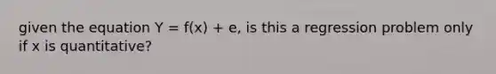 given the equation Y = f(x) + e, is this a regression problem only if x is quantitative?