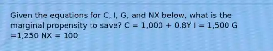 Given the equations for C​, I​, G​, and NX​ below, what is the marginal propensity to​ save? C​ = 1,000​ + 0.8Y I​ = 1,500 G​=1,250 NX​ = 100