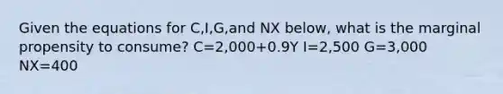 Given the equations for C,I,G,and NX below, what is the marginal propensity to consume? C=2,000+0.9Y I=2,500 G=3,000 NX=400