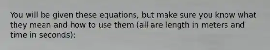 You will be given these equations, but make sure you know what they mean and how to use them (all are length in meters and time in seconds):