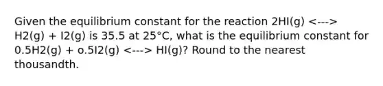 Given the equilibrium constant for the reaction 2HI(g) H2(g) + I2(g) is 35.5 at 25°C, what is the equilibrium constant for 0.5H2(g) + o.5I2(g) HI(g)? Round to the nearest thousandth.