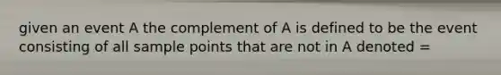 given an event A the complement of A is defined to be the event consisting of all sample points that are not in A denoted =