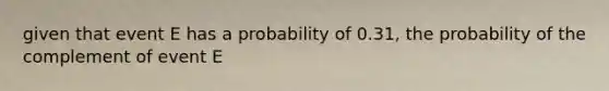 given that event E has a probability of 0.31, the probability of the complement of event E