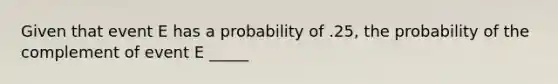 Given that event E has a probability of .25, the probability of the complement of event E _____