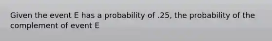 Given the event E has a probability of .25, the probability of the complement of event E