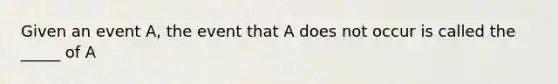 Given an event A, the event that A does not occur is called the _____ of A