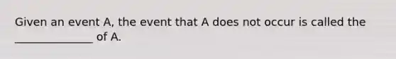 Given an event A, the event that A does not occur is called the ______________ of A.