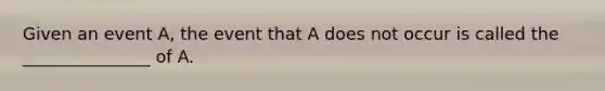 Given an event A, the event that A does not occur is called the _______________ of A.