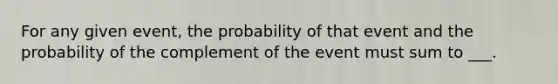 For any given event, the probability of that event and the probability of the complement of the event must sum to ___.