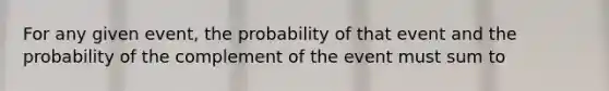 For any given event, the probability of that event and the probability of the complement of the event must sum to