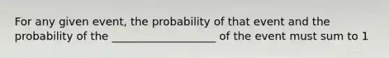 For any given event, the probability of that event and the probability of the ___________________ of the event must sum to 1