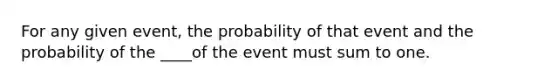 For any given event, the probability of that event and the probability of the ____of the event must sum to one.