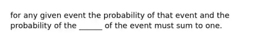 for any given event the probability of that event and the probability of the ______ of the event must sum to one.