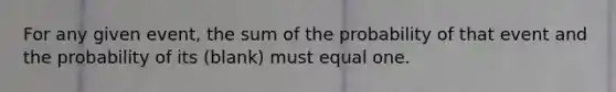 For any given event, the sum of the probability of that event and the probability of its (blank) must equal one.