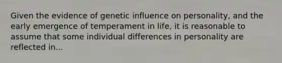 Given the evidence of genetic influence on personality, and the early emergence of temperament in life, it is reasonable to assume that some individual differences in personality are reflected in...