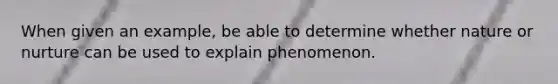 When given an example, be able to determine whether nature or nurture can be used to explain phenomenon.