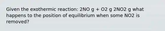 Given the exothermic reaction: 2NO g + O2 g 2NO2 g what happens to the position of equilibrium when some NO2 is removed?