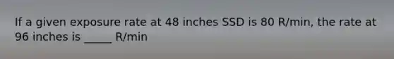 If a given exposure rate at 48 inches SSD is 80 R/min, the rate at 96 inches is _____ R/min