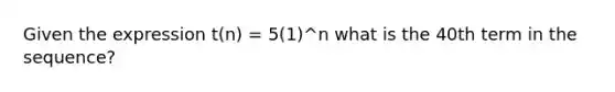 Given the expression t(n) = 5(1)^n what is the 40th term in the sequence?