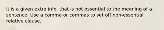 It is a given extra info. that is not essential to the meaning of a sentence. Use a comma or commas to set off non-essential relative clause.