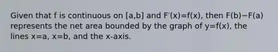 Given that f is continuous on [a,b] and F′(x)=f(x), then F(b)−F(a) represents the net area bounded by the graph of y=f(x), the lines x=a, x=b, and the x-axis.