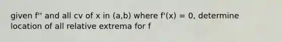 given f'' and all cv of x in (a,b) where f'(x) = 0, determine location of all relative extrema for f