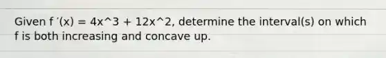 Given f ′(x) = 4x^3 + 12x^2, determine the interval(s) on which f is both increasing and concave up.