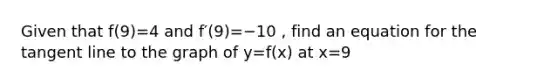 Given that f(9)=4 and f′(9)=−10 , find an equation for the tangent line to the graph of y=f(x) at x=9