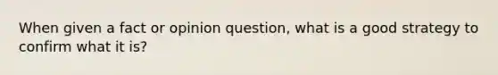 When given a fact or opinion question, what is a good strategy to confirm what it is?