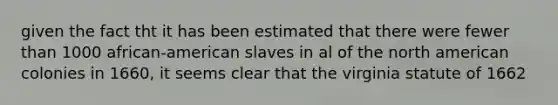 given the fact tht it has been estimated that there were fewer than 1000 african-american slaves in al of the north american colonies in 1660, it seems clear that the virginia statute of 1662