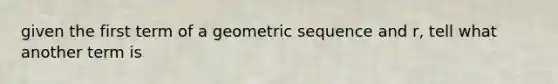 given the first term of a geometric sequence and r, tell what another term is