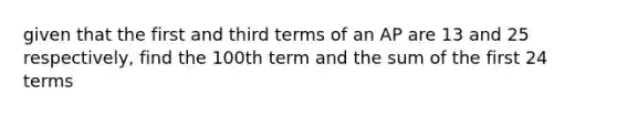 given that the first and third terms of an AP are 13 and 25 respectively, find the 100th term and the sum of the first 24 terms