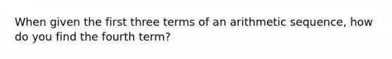 When given the first three terms of an arithmetic sequence, how do you find the fourth term?