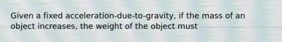 Given a fixed acceleration-due-to-gravity, if the mass of an object increases, the weight of the object must