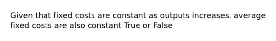 Given that fixed costs are constant as outputs increases, average fixed costs are also constant True or False