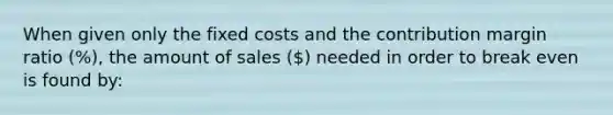 When given only the fixed costs and the contribution margin ratio (%), the amount of sales () needed in order to break even is found by: