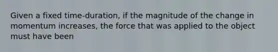 Given a fixed time-duration, if the magnitude of the change in momentum increases, the force that was applied to the object must have been