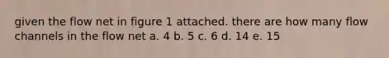 given the flow net in figure 1 attached. there are how many flow channels in the flow net a. 4 b. 5 c. 6 d. 14 e. 15
