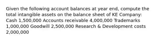 Given the following account balances at year end, compute the total intangible assets on the balance sheet of KE Company: Cash 1,500,000 Accounts receivable 4,000,000 Trademarks 1,000,000 Goodwill 2,500,000 Research & Development costs 2,000,000