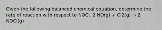 Given the following balanced chemical equation, determine the rate of reaction with respect to NOCl. 2 NO(g) + Cl2(g) → 2 NOCl(g)