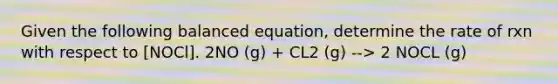 Given the following balanced equation, determine the rate of rxn with respect to [NOCl]. 2NO (g) + CL2 (g) --> 2 NOCL (g)