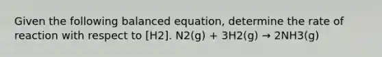 Given the following balanced equation, determine the rate of reaction with respect to [H2]. N2(g) + 3H2(g) → 2NH3(g)