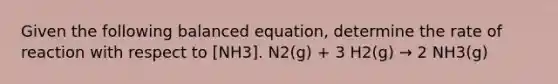 Given the following balanced equation, determine the rate of reaction with respect to [NH3]. N2(g) + 3 H2(g) → 2 NH3(g)