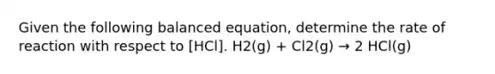 Given the following balanced equation, determine the rate of reaction with respect to [HCl]. H2(g) + Cl2(g) → 2 HCl(g)