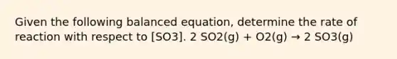 Given the following balanced equation, determine the rate of reaction with respect to [SO3]. 2 SO2(g) + O2(g) → 2 SO3(g)