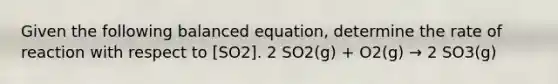 Given the following balanced equation, determine the rate of reaction with respect to [SO2]. 2 SO2(g) + O2(g) → 2 SO3(g)