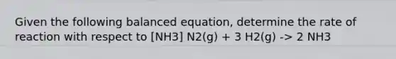 Given the following balanced equation, determine the rate of reaction with respect to [NH3] N2(g) + 3 H2(g) -> 2 NH3