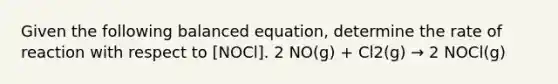 Given the following balanced equation, determine the rate of reaction with respect to [NOCl]. 2 NO(g) + Cl2(g) → 2 NOCl(g)