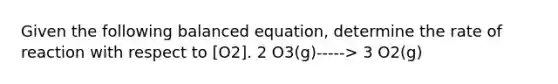 Given the following balanced equation, determine the rate of reaction with respect to [O2]. 2 O3(g)-----> 3 O2(g)