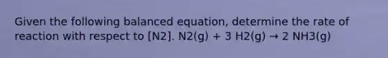 Given the following balanced equation, determine the rate of reaction with respect to [N2]. N2(g) + 3 H2(g) → 2 NH3(g)